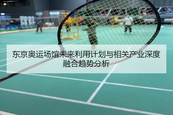 东京奥运场馆未来利用计划与相关产业深度融合趋势分析